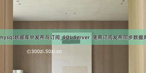 mysql数据库中发布与订阅_SQL Server  使用订阅发布同步数据库