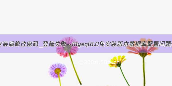 mysql8.0免安装版修改密码_登陆失败--Mysql8.0免安装版本数据库配置问题修改密码--重