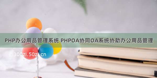 PHP办公用品管理系统 PHPOA协同OA系统协助办公用品管理