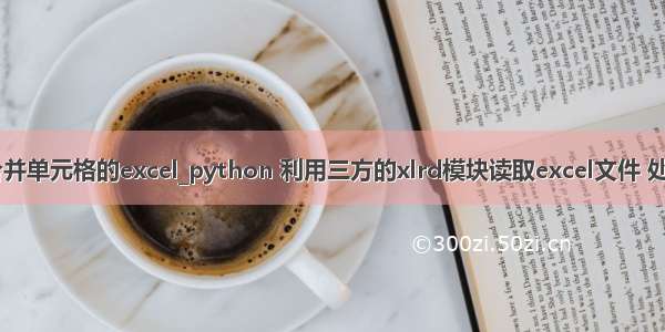 python 读取合并单元格的excel_python 利用三方的xlrd模块读取excel文件 处理合并单元格...