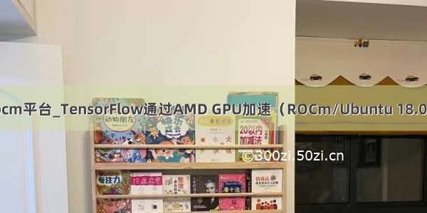 rocm平台_TensorFlow通过AMD GPU加速（ROCm/Ubuntu 18.04）