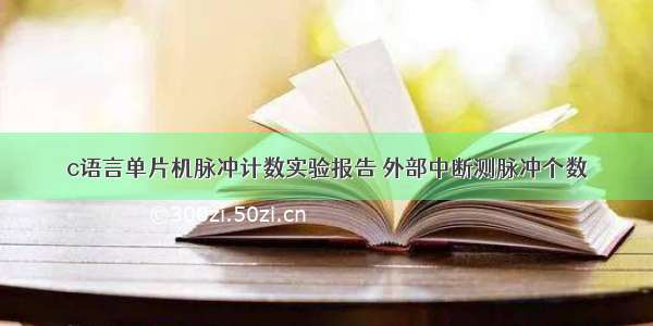 c语言单片机脉冲计数实验报告 外部中断测脉冲个数