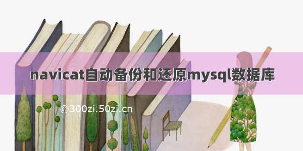 navicat自动备份和还原mysql数据库