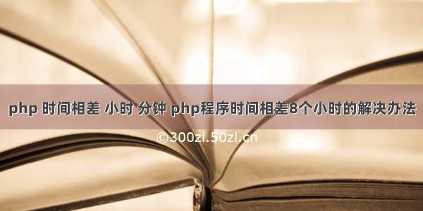 php 时间相差 小时 分钟 php程序时间相差8个小时的解决办法