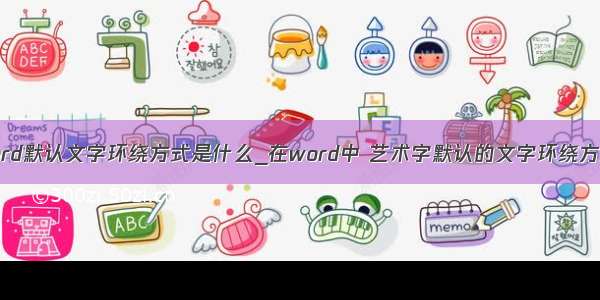 word默认文字环绕方式是什么_在word中 艺术字默认的文字环绕方式