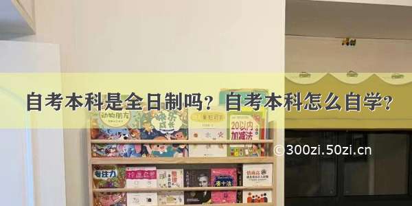 自考本科是全日制吗？自考本科怎么自学？