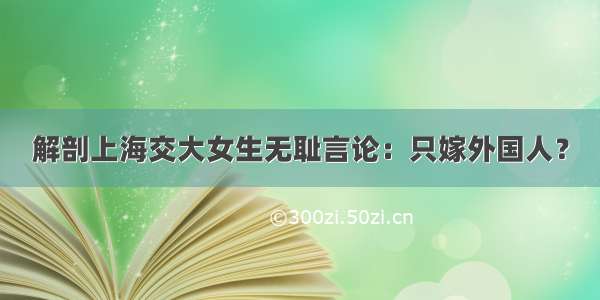 解剖上海交大女生无耻言论：只嫁外国人？