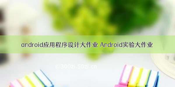 android应用程序设计大作业 Android实验大作业