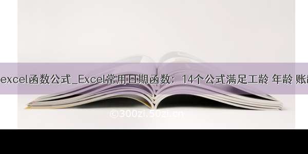 15个常用excel函数公式_Excel常用日期函数：14个公式满足工龄 年龄 账龄计算...