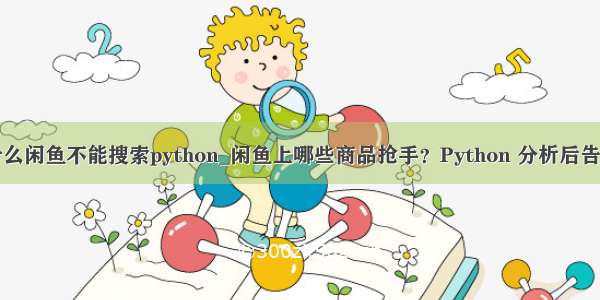 为什么闲鱼不能搜索python_闲鱼上哪些商品抢手？Python 分析后告诉你