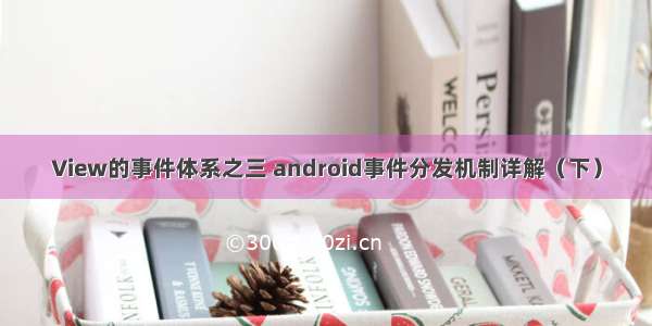 View的事件体系之三 android事件分发机制详解（下）