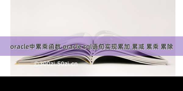 oracle中累乘函数 oracle sql语句实现累加 累减 累乘 累除