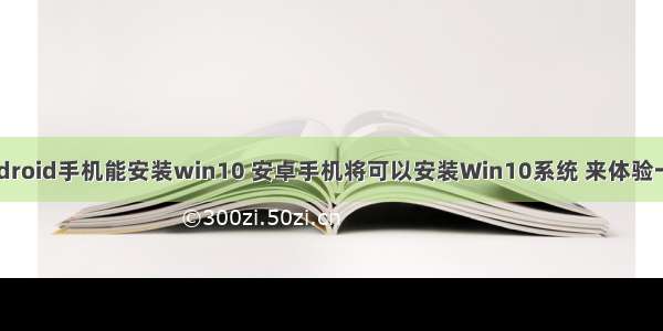 android手机能安装win10 安卓手机将可以安装Win10系统 来体验一下