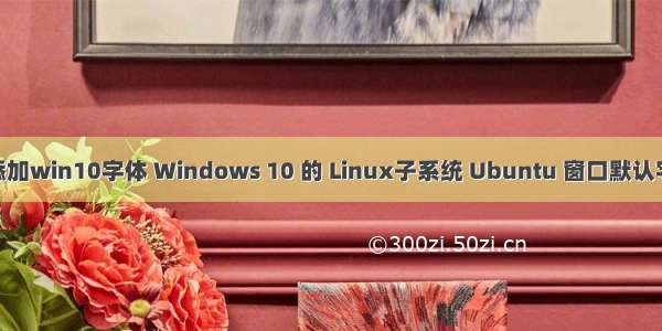Linux添加win10字体 Windows 10 的 Linux子系统 Ubuntu 窗口默认字体修改