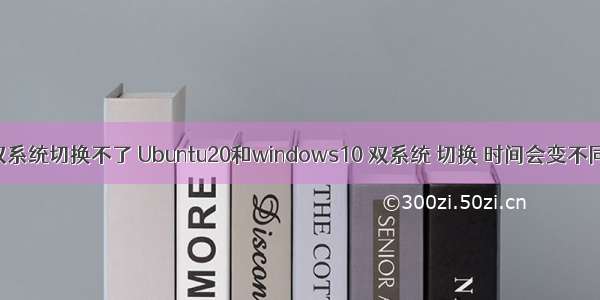 win10 linux双系统切换不了 Ubuntu20和windows10 双系统 切换 时间会变不同步的问题...