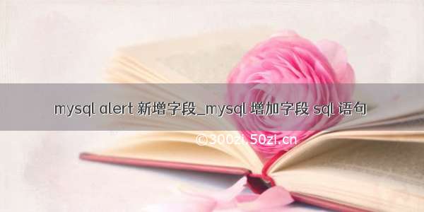 mysql alert 新增字段_mysql 增加字段 sql 语句