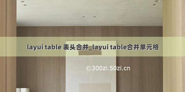 layui table 表头合并_layui table合并单元格