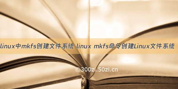 linux中mkfs创建文件系统 linux mkfs命令创建Linux文件系统