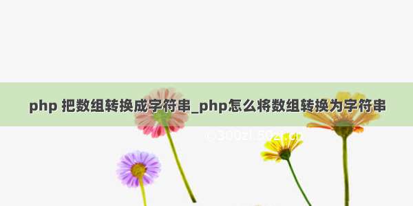 php 把数组转换成字符串_php怎么将数组转换为字符串