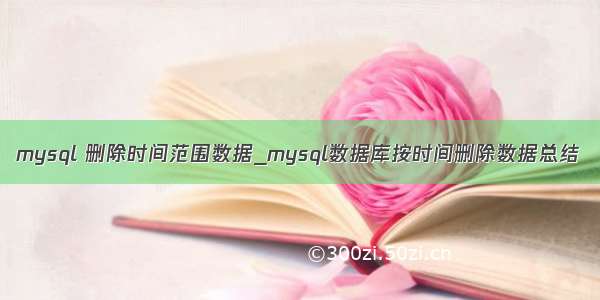 mysql 删除时间范围数据_mysql数据库按时间删除数据总结