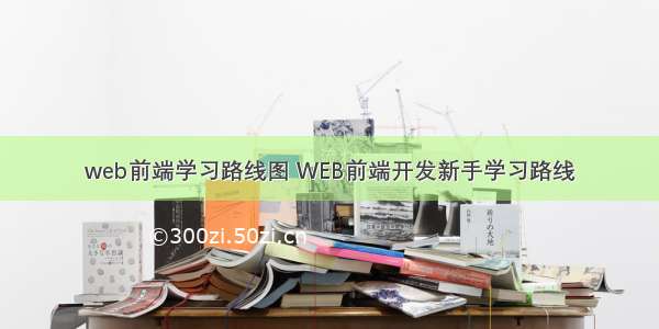 web前端学习路线图 WEB前端开发新手学习路线