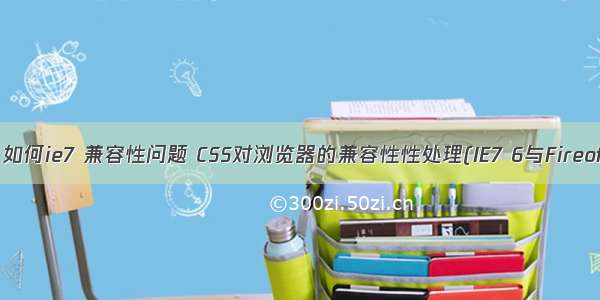 css 如何ie7 兼容性问题 CSS对浏览器的兼容性性处理(IE7 6与Fireofx)