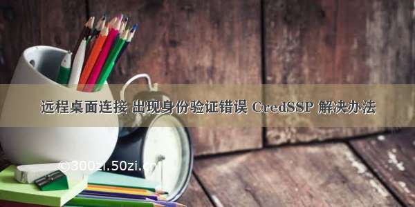 远程桌面连接 出现身份验证错误 CredSSP 解决办法