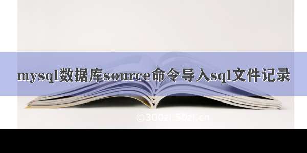 mysql数据库source命令导入sql文件记录