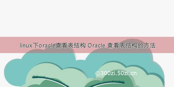 linux下oracle查看表结构 Oracle 查看表结构的方法