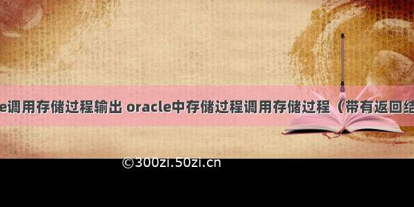 oracle调用存储过程输出 oracle中存储过程调用存储过程（带有返回结果集）