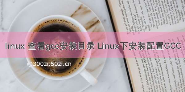 linux 查看gcc安装目录 Linux下安装配置GCC