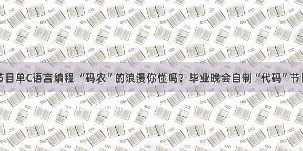 晚会节目单C语言编程 “码农”的浪漫你懂吗？毕业晚会自制“代码”节目单...