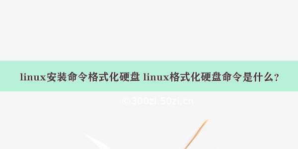 linux安装命令格式化硬盘 linux格式化硬盘命令是什么？