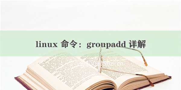 linux 命令：groupadd 详解