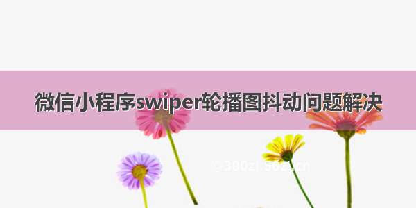 微信小程序swiper轮播图抖动问题解决