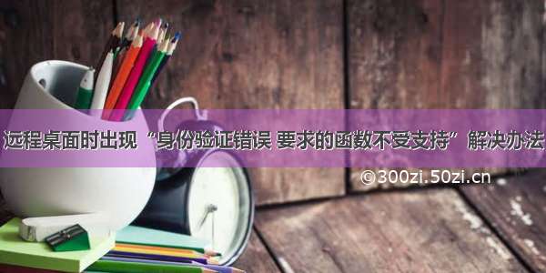 远程桌面时出现“身份验证错误 要求的函数不受支持”解决办法