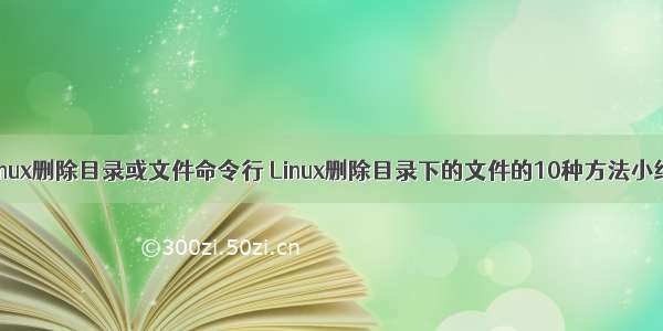 linux删除目录或文件命令行 Linux删除目录下的文件的10种方法小结
