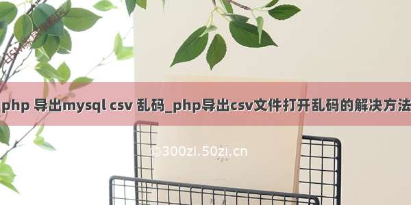 php 导出mysql csv 乱码_php导出csv文件打开乱码的解决方法