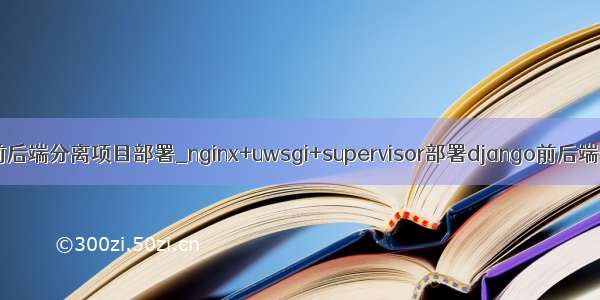 python前后端分离项目部署_nginx+uwsgi+supervisor部署django前后端分离项目