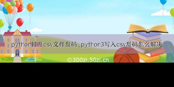 python打开csv文件乱码_python3写入csv乱码怎么解决