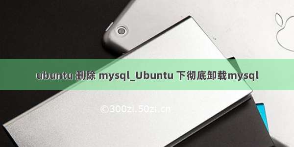 ubuntu 删除 mysql_Ubuntu 下彻底卸载mysql