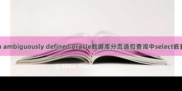 column ambiguously defined oracle数据库分页语句查询中select嵌套时出错