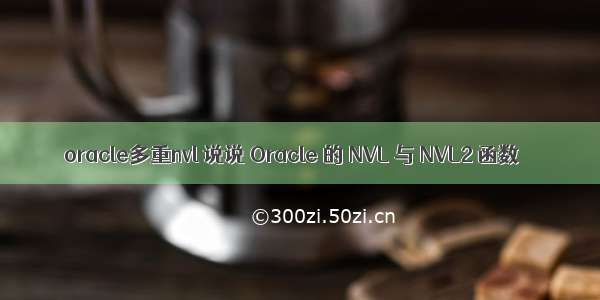 oracle多重nvl 说说 Oracle 的 NVL 与 NVL2 函数