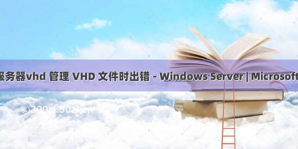 微软服务器vhd 管理 VHD 文件时出错 - Windows Server | Microsoft Docs