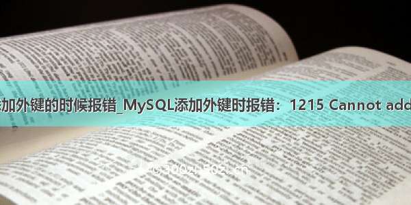关于mysql添加外键的时候报错_MySQL添加外键时报错：1215 Cannot add the foreign