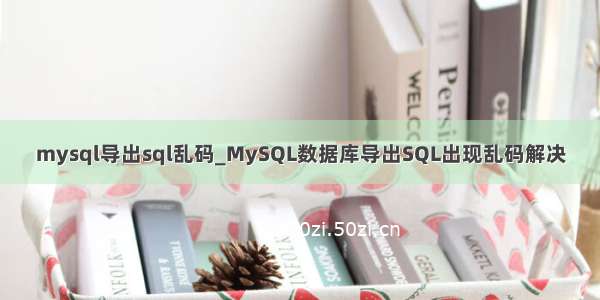mysql导出sql乱码_MySQL数据库导出SQL出现乱码解决