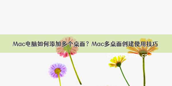 Mac电脑如何添加多个桌面？Mac多桌面创建使用技巧