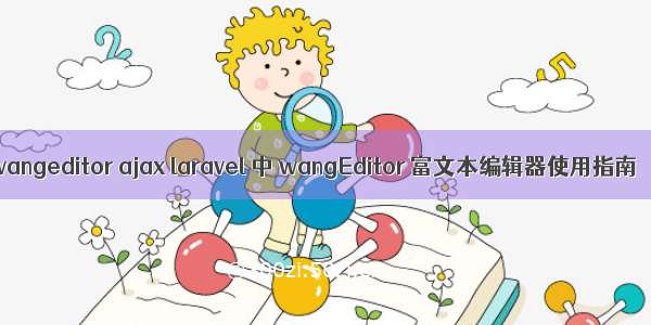 wangeditor ajax laravel 中 wangEditor 富文本编辑器使用指南