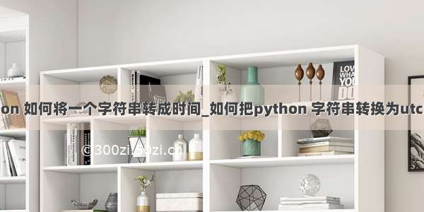 python 如何将一个字符串转成时间_如何把python 字符串转换为utc时间？