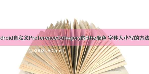 Android自定义PreferenceCategory的title颜色 字体大小写的方法